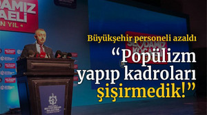 Büyükşehir personeli azaldı “Popülizm yapıp kadroları şişirmedik!”